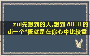 zui
先想到的人,想到 🍀 的di一
个*
概就是在你心中比较重要的人吧